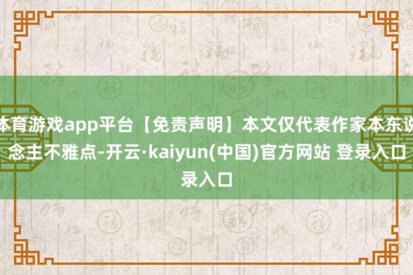 体育游戏app平台【免责声明】本文仅代表作家本东说念主不雅点-开云·kaiyun(中国)官方网站 登录入口