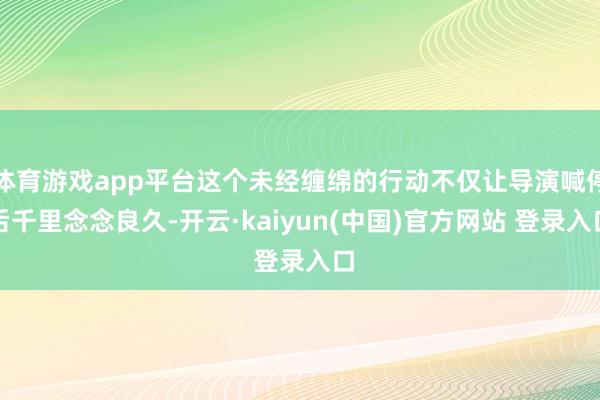 体育游戏app平台这个未经缠绵的行动不仅让导演喊停后千里念念良久-开云·kaiyun(中国)官方网站 登录入口