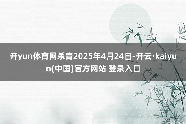 开yun体育网杀青2025年4月24日-开云·kaiyun(中国)官方网站 登录入口