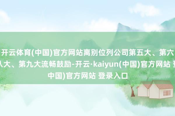 开云体育(中国)官方网站离别位列公司第五大、第六大、第八大、第九大流畅鼓励-开云·kaiyun(中国)官方网站 登录入口