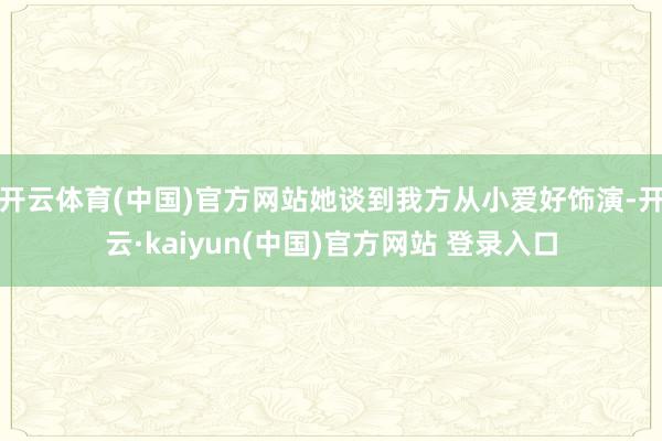 开云体育(中国)官方网站她谈到我方从小爱好饰演-开云·kaiyun(中国)官方网站 登录入口
