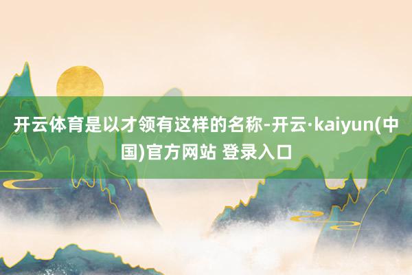 开云体育是以才领有这样的名称-开云·kaiyun(中国)官方网站 登录入口