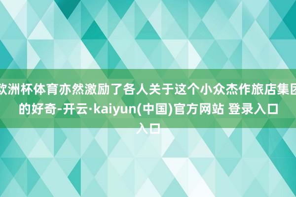 欧洲杯体育亦然激励了各人关于这个小众杰作旅店集团的好奇-开云·kaiyun(中国)官方网站 登录入口