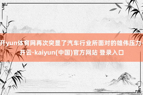开yun体育网再次突显了汽车行业所面对的雄伟压力-开云·kaiyun(中国)官方网站 登录入口