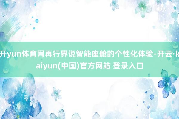 开yun体育网再行界说智能座舱的个性化体验-开云·kaiyun(中国)官方网站 登录入口