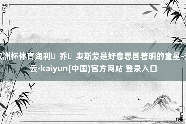 欧洲杯体育海利・乔・奥斯蒙是好意思国著明的童星-开云·kaiyun(中国)官方网站 登录入口