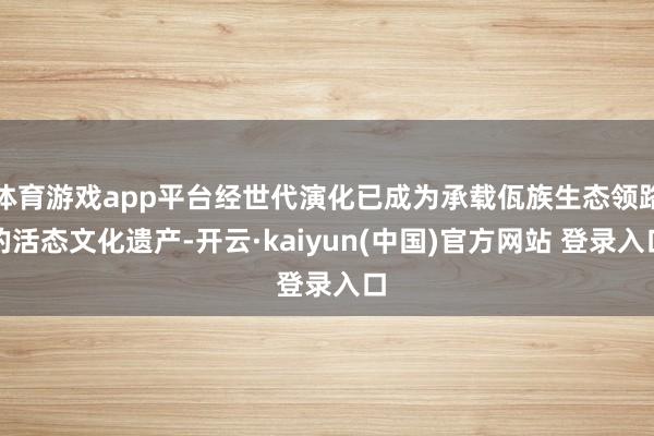 体育游戏app平台经世代演化已成为承载佤族生态领路的活态文化遗产-开云·kaiyun(中国)官方网站 登录入口