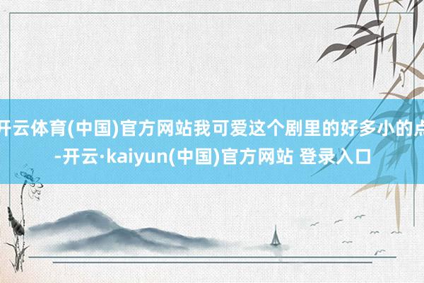 开云体育(中国)官方网站我可爱这个剧里的好多小的点-开云·kaiyun(中国)官方网站 登录入口