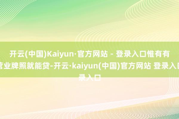 开云(中国)Kaiyun·官方网站 - 登录入口惟有有营业牌照就能贷-开云·kaiyun(中国)官方网站 登录入口