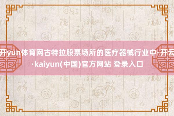开yun体育网古特拉股票场所的医疗器械行业中-开云·kaiyun(中国)官方网站 登录入口