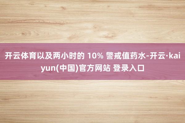 开云体育以及两小时的 10% 警戒值药水-开云·kaiyun(中国)官方网站 登录入口