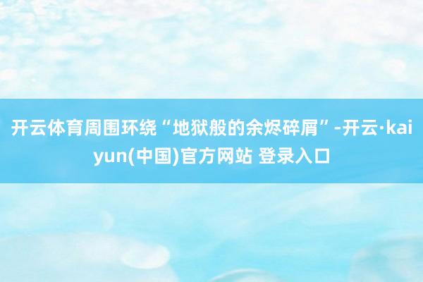 开云体育周围环绕“地狱般的余烬碎屑”-开云·kaiyun(中国)官方网站 登录入口