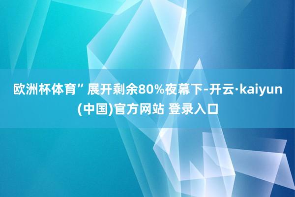 欧洲杯体育”展开剩余80%夜幕下-开云·kaiyun(中国)官方网站 登录入口