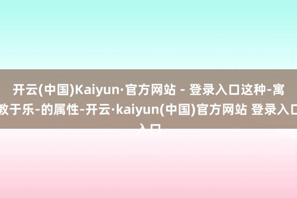开云(中国)Kaiyun·官方网站 - 登录入口这种-寓教于乐-的属性-开云·kaiyun(中国)官方网站 登录入口