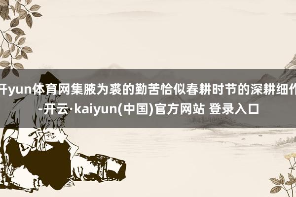 开yun体育网集腋为裘的勤苦恰似春耕时节的深耕细作-开云·kaiyun(中国)官方网站 登录入口