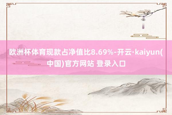 欧洲杯体育现款占净值比8.69%-开云·kaiyun(中国)官方网站 登录入口