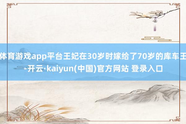 体育游戏app平台王妃在30岁时嫁给了70岁的库车王-开云·kaiyun(中国)官方网站 登录入口