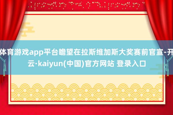 体育游戏app平台瞻望在拉斯维加斯大奖赛前官宣-开云·kaiyun(中国)官方网站 登录入口