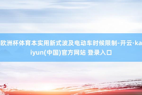 欧洲杯体育本实用新式波及电动车时候限制-开云·kaiyun(中国)官方网站 登录入口