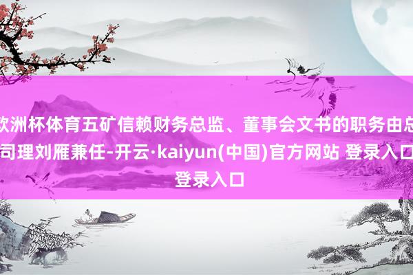欧洲杯体育五矿信赖财务总监、董事会文书的职务由总司理刘雁兼任-开云·kaiyun(中国)官方网站 登录入口
