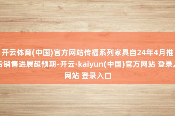 开云体育(中国)官方网站传福系列家具自24年4月推出后销售进展超预期-开云·kaiyun(中国)官方网站 登录入口