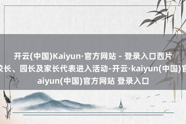 开云(中国)Kaiyun·官方网站 - 登录入口西片中小学、幼儿园校长、园长及家长代表进入活动-开云·kaiyun(中国)官方网站 登录入口