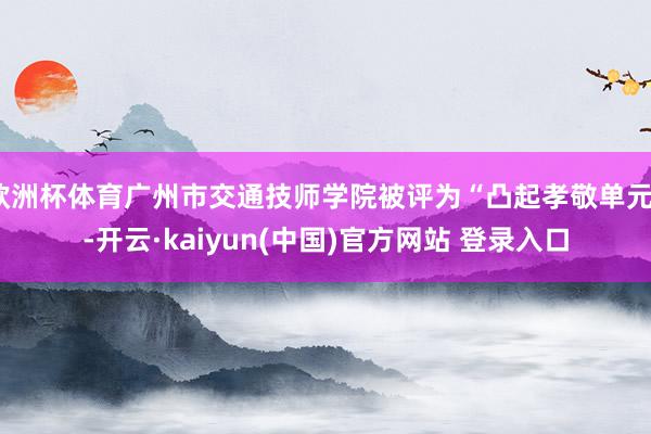 欧洲杯体育广州市交通技师学院被评为“凸起孝敬单元”-开云·kaiyun(中国)官方网站 登录入口
