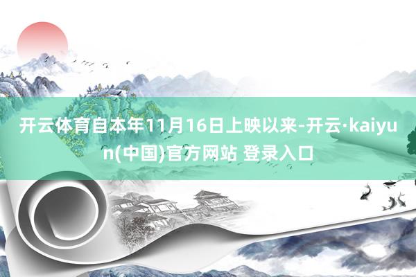 开云体育自本年11月16日上映以来-开云·kaiyun(中国)官方网站 登录入口
