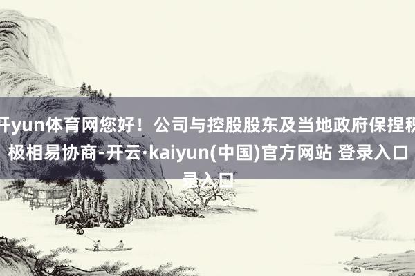 开yun体育网您好！公司与控股股东及当地政府保捏积极相易协商-开云·kaiyun(中国)官方网站 登录入口