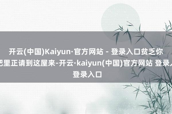 开云(中国)Kaiyun·官方网站 - 登录入口贫乏你去把里正请到这屋来-开云·kaiyun(中国)官方网站 登录入口