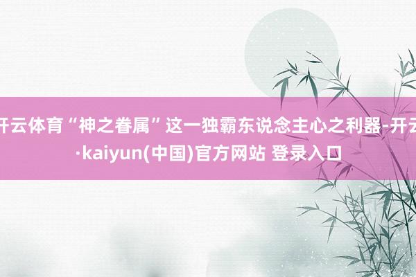 开云体育“神之眷属”这一独霸东说念主心之利器-开云·kaiyun(中国)官方网站 登录入口