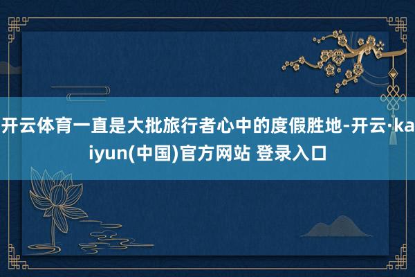 开云体育一直是大批旅行者心中的度假胜地-开云·kaiyun(中国)官方网站 登录入口