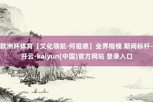 欧洲杯体育【文化领航·何祖德】业界楷模 期间标杆-开云·kaiyun(中国)官方网站 登录入口