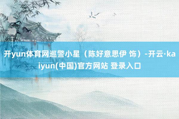 开yun体育网巡警小星（陈好意思伊 饰）-开云·kaiyun(中国)官方网站 登录入口