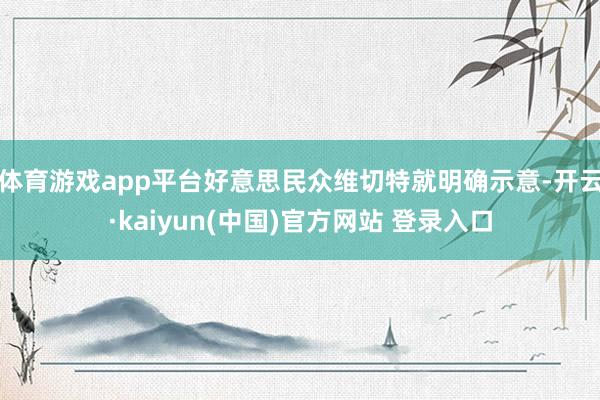 体育游戏app平台好意思民众维切特就明确示意-开云·kaiyun(中国)官方网站 登录入口