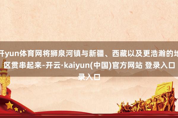 开yun体育网将狮泉河镇与新疆、西藏以及更浩瀚的地区贯串起来-开云·kaiyun(中国)官方网站 登录入口