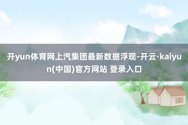 开yun体育网上汽集团最新数据浮现-开云·kaiyun(中国)官方网站 登录入口