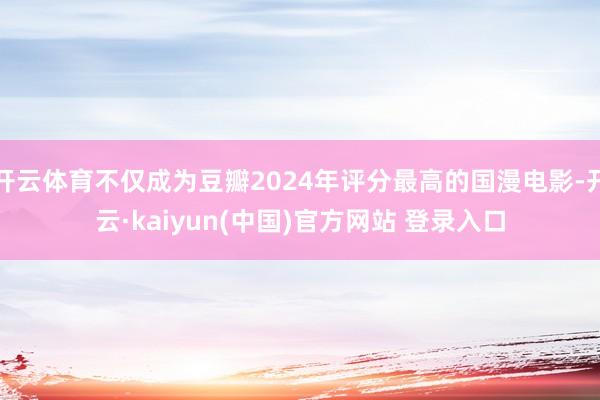 开云体育不仅成为豆瓣2024年评分最高的国漫电影-开云·kaiyun(中国)官方网站 登录入口