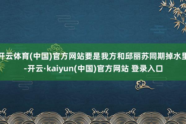 开云体育(中国)官方网站要是我方和邱丽苏同期掉水里-开云·kaiyun(中国)官方网站 登录入口