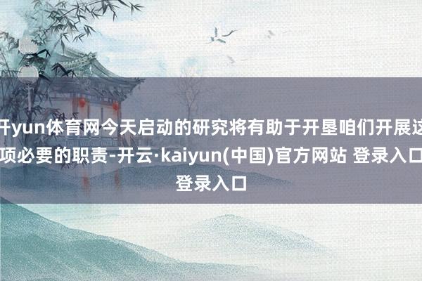 开yun体育网今天启动的研究将有助于开垦咱们开展这项必要的职责-开云·kaiyun(中国)官方网站 登录入口