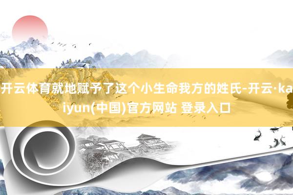 开云体育就地赋予了这个小生命我方的姓氏-开云·kaiyun(中国)官方网站 登录入口