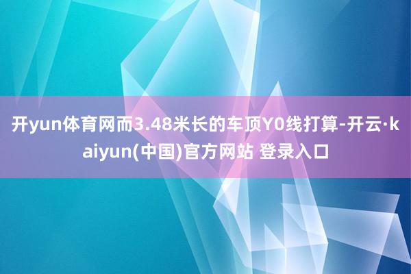 开yun体育网而3.48米长的车顶Y0线打算-开云·kaiyun(中国)官方网站 登录入口