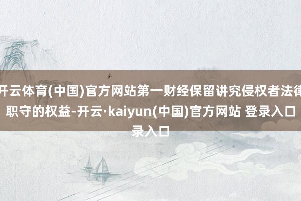 开云体育(中国)官方网站第一财经保留讲究侵权者法律职守的权益-开云·kaiyun(中国)官方网站 登录入口