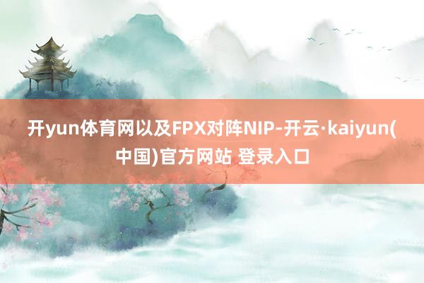 开yun体育网以及FPX对阵NIP-开云·kaiyun(中国)官方网站 登录入口