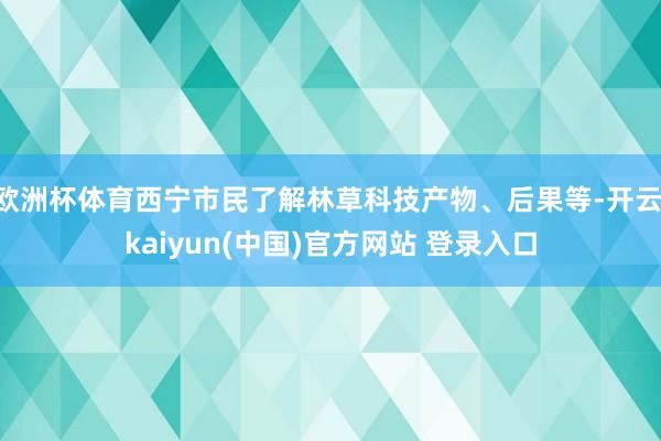 欧洲杯体育西宁市民了解林草科技产物、后果等-开云·kaiyun(中国)官方网站 登录入口