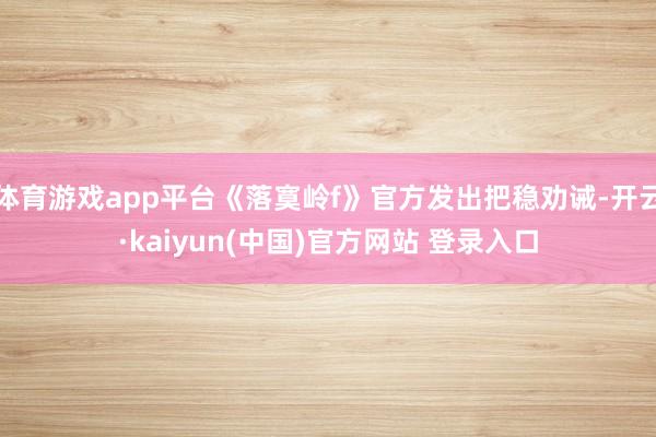 体育游戏app平台《落寞岭f》官方发出把稳劝诫-开云·kaiyun(中国)官方网站 登录入口