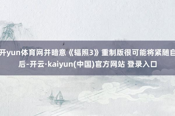 开yun体育网并暗意《辐照3》重制版很可能将紧随自后-开云·kaiyun(中国)官方网站 登录入口