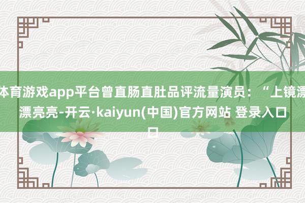 体育游戏app平台曾直肠直肚品评流量演员：“上镜漂漂亮亮-开云·kaiyun(中国)官方网站 登录入口