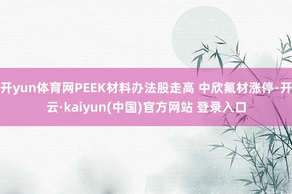 开yun体育网PEEK材料办法股走高 中欣氟材涨停-开云·kaiyun(中国)官方网站 登录入口
