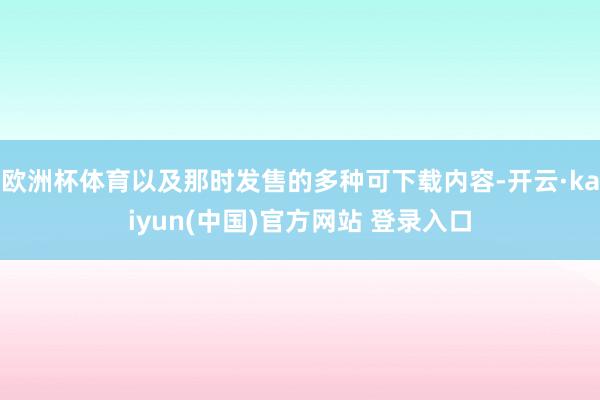 欧洲杯体育以及那时发售的多种可下载内容-开云·kaiyun(中国)官方网站 登录入口